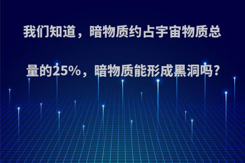 我们知道，暗物质约占宇宙物质总量的25%，暗物质能形成黑洞吗?