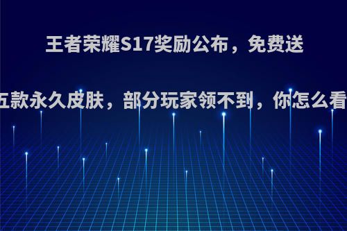 王者荣耀S17奖励公布，免费送五款永久皮肤，部分玩家领不到，你怎么看?