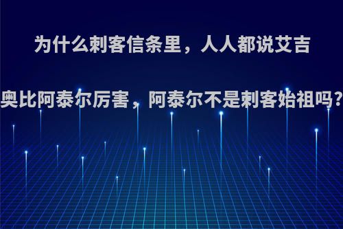 为什么刺客信条里，人人都说艾吉奥比阿泰尔厉害，阿泰尔不是刺客始祖吗?