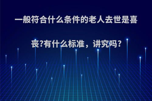 一般符合什么条件的老人去世是喜丧?有什么标准，讲究吗?