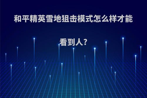 和平精英雪地狙击模式怎么样才能看到人?