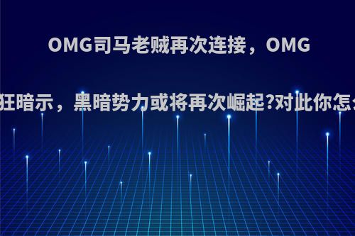 OMG司马老贼再次连接，OMG官博疯狂暗示，黑暗势力或将再次崛起?对此你怎么看呢?