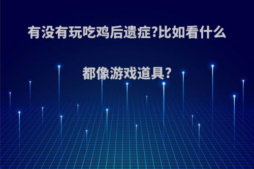 有没有玩吃鸡后遗症?比如看什么都像游戏道具?