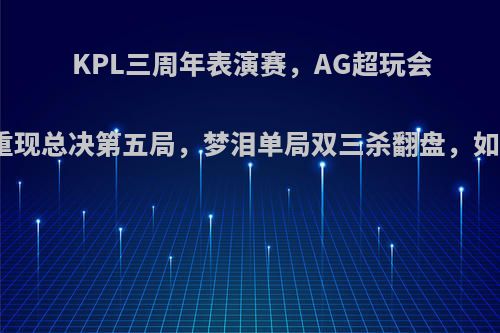 KPL三周年表演赛，AG超玩会和仙阁重现总决第五局，梦泪单局双三杀翻盘，如何评价?