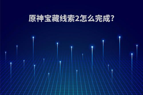 原神宝藏线索2怎么完成?