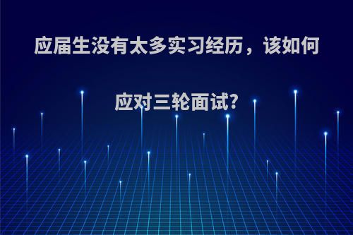 应届生没有太多实习经历，该如何应对三轮面试?