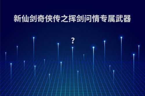 新仙剑奇侠传之挥剑问情专属武器?