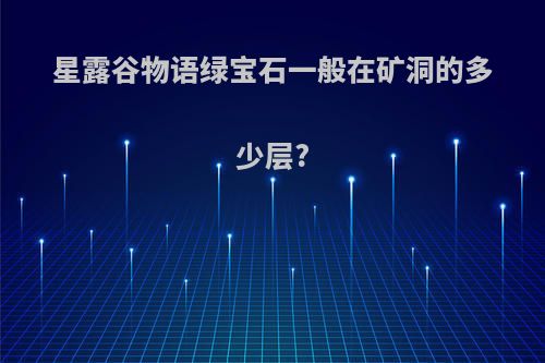 星露谷物语绿宝石一般在矿洞的多少层?