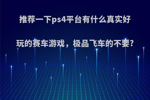 推荐一下ps4平台有什么真实好玩的赛车游戏，极品飞车的不要?