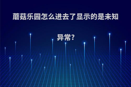 蘑菇乐园怎么进去了显示的是未知异常?