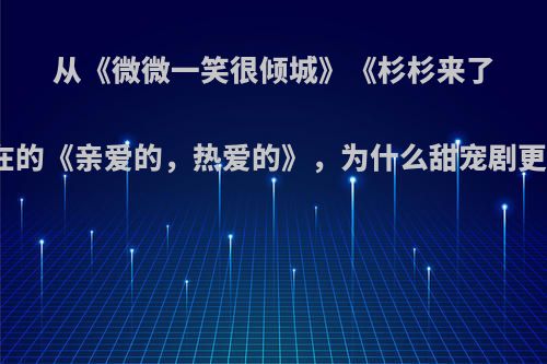 从《微微一笑很倾城》《杉杉来了》到现在的《亲爱的，热爱的》，为什么甜宠剧更受欢迎?