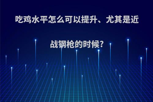 吃鸡水平怎么可以提升、尤其是近战钢枪的时候?