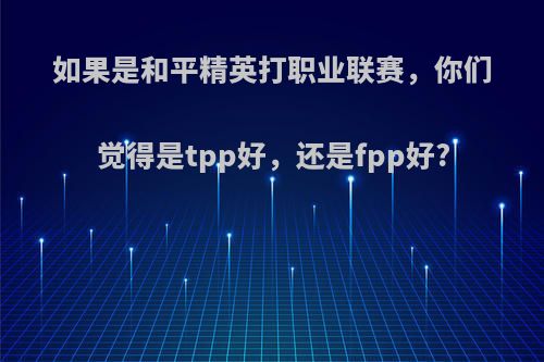 如果是和平精英打职业联赛，你们觉得是tpp好，还是fpp好?