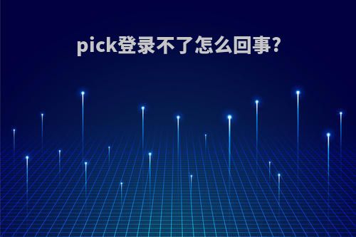 pick登录不了怎么回事?