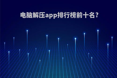 电脑解压app排行榜前十名?