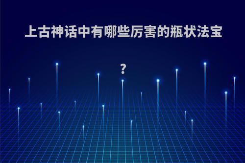 上古神话中有哪些厉害的瓶状法宝?