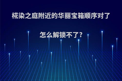 椛染之庭附近的华丽宝箱顺序对了怎么解锁不了?