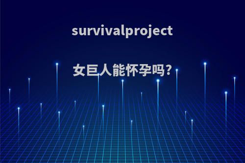 survivalproject女巨人能怀孕吗?