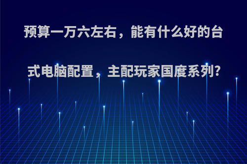 预算一万六左右，能有什么好的台式电脑配置，主配玩家国度系列?