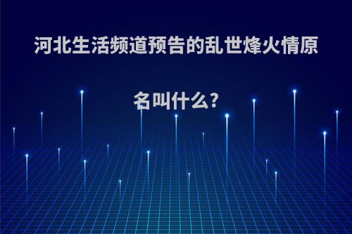 河北生活频道预告的乱世烽火情原名叫什么?