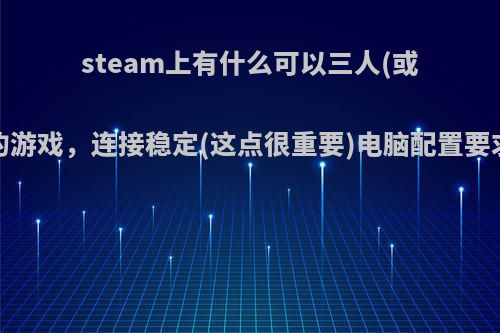 steam上有什么可以三人(或四人或五人)联机的游戏，连接稳定(这点很重要)电脑配置要求不高的游戏推荐?