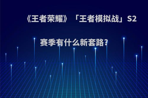 《王者荣耀》「王者模拟战」S2赛季有什么新套路?