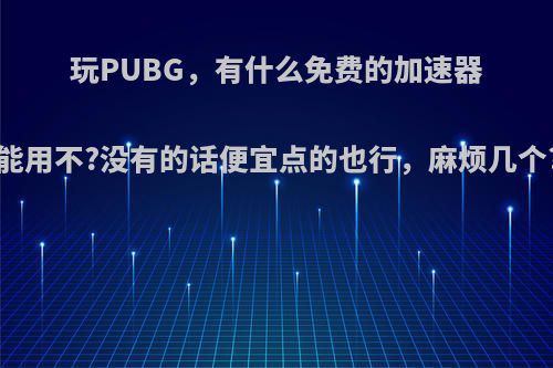 玩PUBG，有什么免费的加速器能用不?没有的话便宜点的也行，麻烦几个?