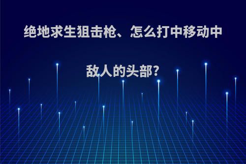 绝地求生狙击枪、怎么打中移动中敌人的头部?