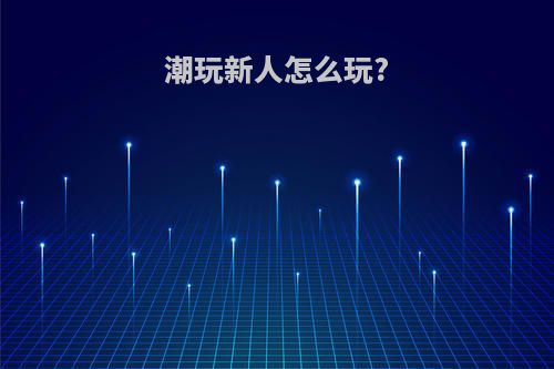 潮玩新人怎么玩?