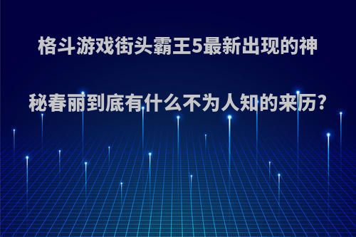 格斗游戏街头霸王5最新出现的神秘春丽到底有什么不为人知的来历?