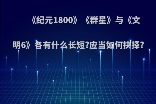 《纪元1800》《群星》与《文明6》各有什么长短?应当如何抉择?