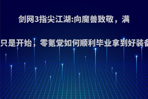 剑网3指尖江湖:向魔兽致敬，满级只是开始，零氪党如何顺利毕业拿到好装备?