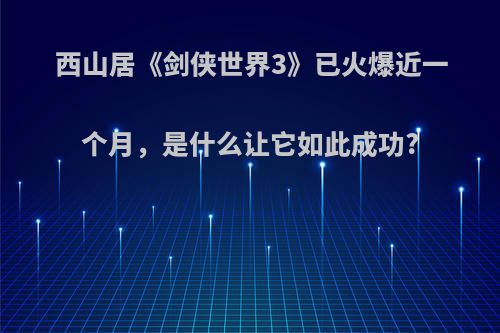 西山居《剑侠世界3》已火爆近一个月，是什么让它如此成功?