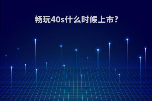 畅玩40s什么时候上市?