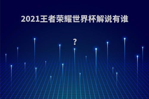 2021王者荣耀世界杯解说有谁?