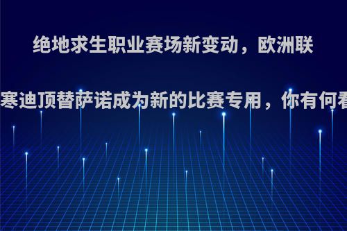 绝地求生职业赛场新变动，欧洲联赛维寒迪顶替萨诺成为新的比赛专用，你有何看法?