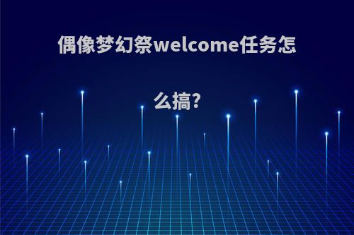 偶像梦幻祭welcome任务怎么搞?