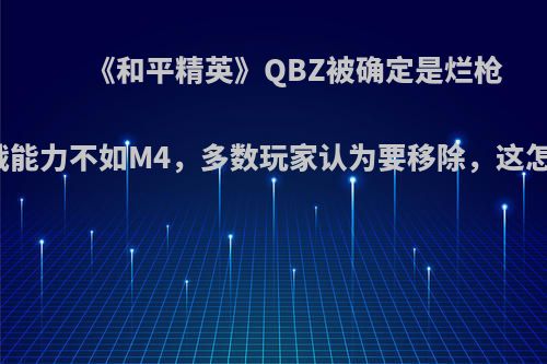 《和平精英》QBZ被确定是烂枪王，作战能力不如M4，多数玩家认为要移除，这怎么评价?