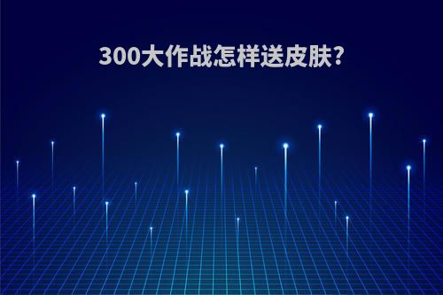 300大作战怎样送皮肤?