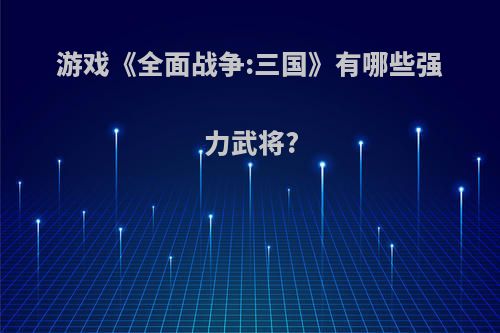 游戏《全面战争:三国》有哪些强力武将?