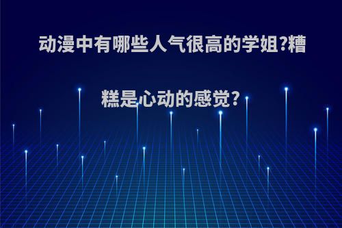 动漫中有哪些人气很高的学姐?糟糕是心动的感觉?