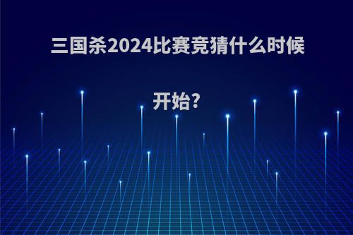 三国杀2024比赛竞猜什么时候开始?