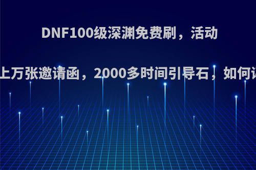 DNF100级深渊免费刷，活动送出上万张邀请函，2000多时间引导石，如何评价?