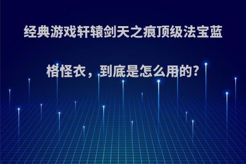 经典游戏轩辕剑天之痕顶级法宝蓝格怪衣，到底是怎么用的?