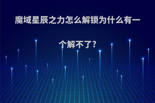 魔域星辰之力怎么解锁为什么有一个解不了?