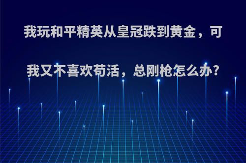 我玩和平精英从皇冠跌到黄金，可我又不喜欢苟活，总刚枪怎么办?