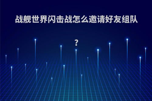 战舰世界闪击战怎么邀请好友组队?