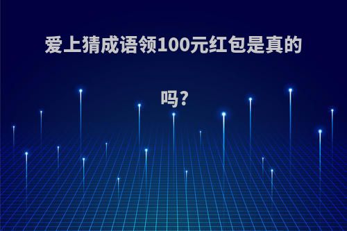 爱上猜成语领100元红包是真的吗?