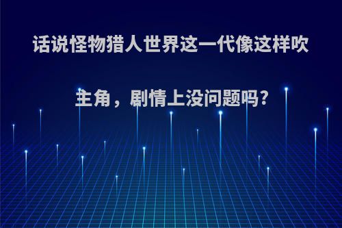 话说怪物猎人世界这一代像这样吹主角，剧情上没问题吗?