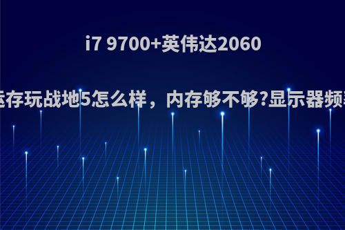 i7 9700+英伟达2060+8g运存玩战地5怎么样，内存够不够?显示器频率60?